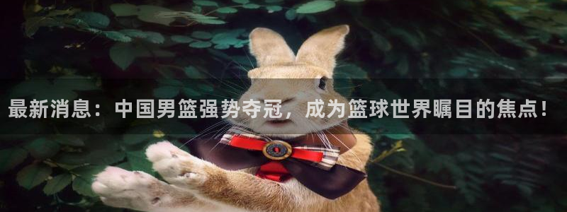 最新消息：中国男篮强势夺冠，成为篮球世界瞩目的焦点！