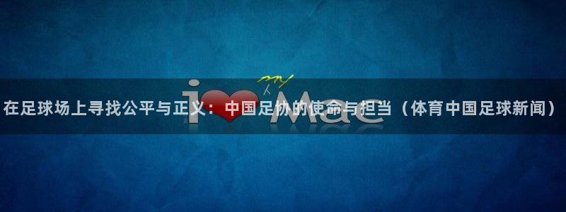 在足球场上寻找公平与正义：中国足协的使命与担当（体育中国足球新闻）