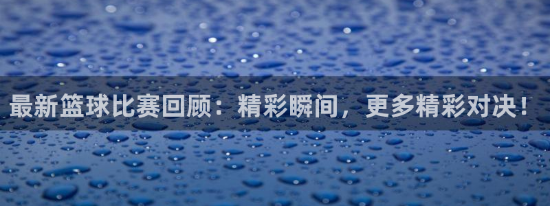最新篮球比赛回顾：精彩瞬间，更多精彩对决！