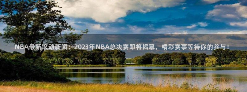 NBA最新滚动新闻：2023年NBA总决赛即将揭幕，精彩赛事等待你的参与！