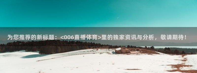 为您推荐的新标题：<006直播体育>里的独家资讯与分析，敬请期待！