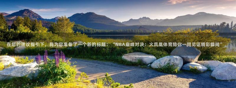 在您的建议指引下，我为您准备了一个新的标题：“NBA巅峰对决：火凤凰体育陪你一同见证精彩瞬间”。