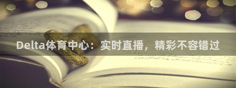 Delta体育中心：实时直播，精彩不容错过