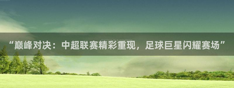 “巅峰对决：中超联赛精彩重现，足球巨星闪耀赛场”