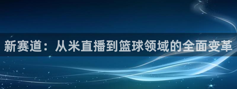 新赛道：从米直播到篮球领域的全面变革