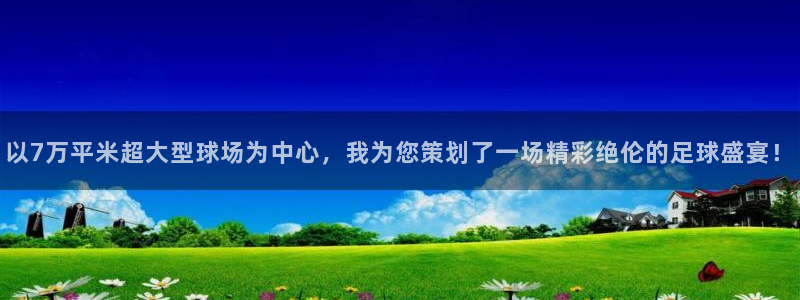 以7万平米超大型球场为中心，我为您策划了一场精彩绝伦的足球盛宴！