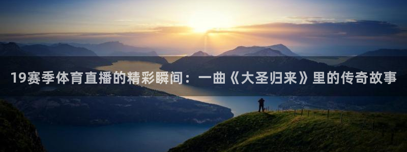 19赛季体育直播的精彩瞬间：一曲《大圣归来》里的传奇故事