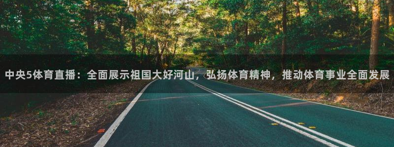 中央5体育直播：全面展示祖国大好河山，弘扬体育精神，推动体育事业全面发展