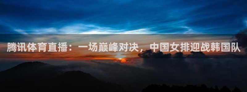 腾讯体育直播：一场巅峰对决，中国女排迎战韩国队