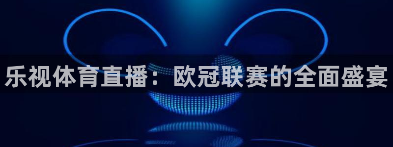 乐视体育直播：欧冠联赛的全面盛宴