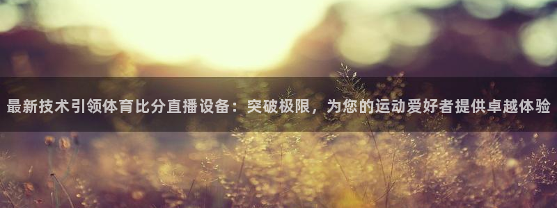 最新技术引领体育比分直播设备：突破极限，为您的运动爱好者提供卓越体验