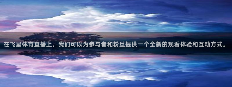 在飞星体育直播上，我们可以为参与者和粉丝提供一个全新的观看体验和互动方式。
