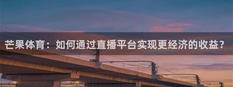 芒果体育：如何通过直播平台实现更经济的收益？
